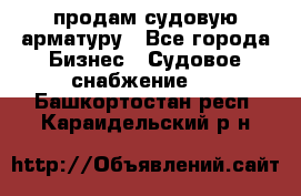 продам судовую арматуру - Все города Бизнес » Судовое снабжение   . Башкортостан респ.,Караидельский р-н